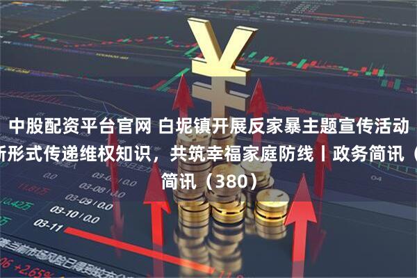 中股配资平台官网 白坭镇开展反家暴主题宣传活动以创新形式传递维权知识，共筑幸福家庭防线丨政务简讯（380）