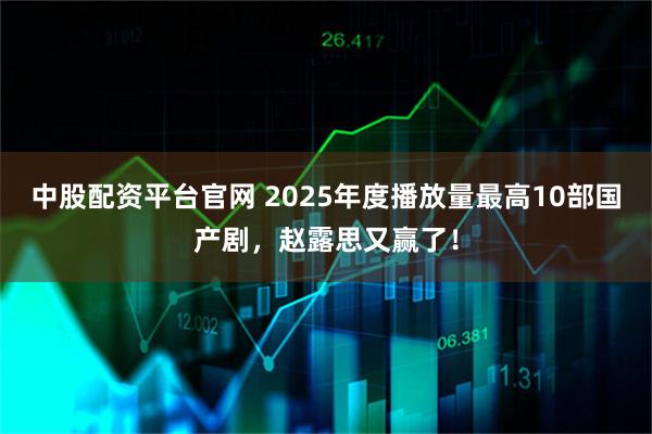 中股配资平台官网 2025年度播放量最高10部国产剧，赵露思又赢了！