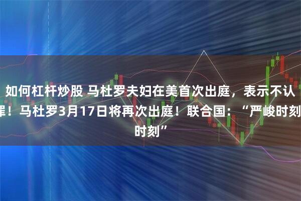 如何杠杆炒股 马杜罗夫妇在美首次出庭，表示不认罪！马杜罗3月17日将再次出庭！联合国：“严峻时刻”