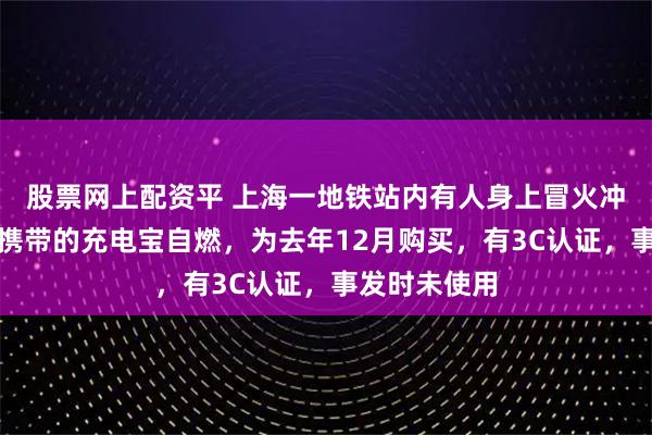 股票网上配资平 上海一地铁站内有人身上冒火冲下电梯：其携带的充电宝自燃，为去年12月购买，有3C认证，事发时未使用