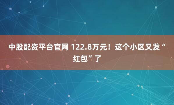 中股配资平台官网 122.8万元！这个小区又发“红包”了