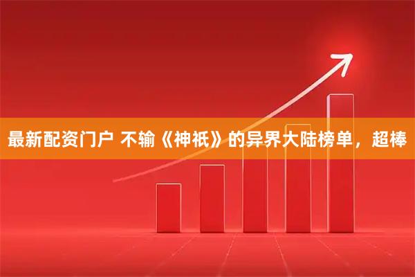 最新配资门户 不输《神祇》的异界大陆榜单，超棒