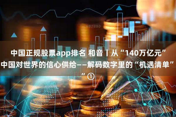 中国正规股票app排名 和音丨从“140万亿元”看中国对世界的信心供给——解码数字里的“机遇清单”①