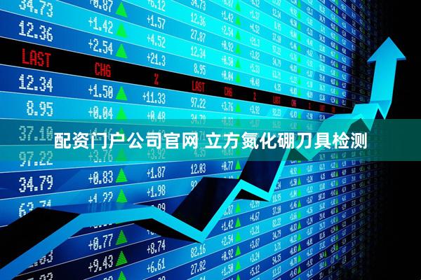 配资门户公司官网 立方氮化硼刀具检测