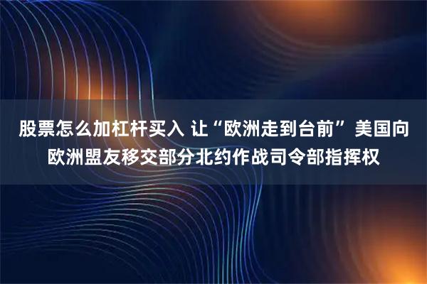 股票怎么加杠杆买入 让“欧洲走到台前” 美国向欧洲盟友移交部分北约作战司令部指挥权