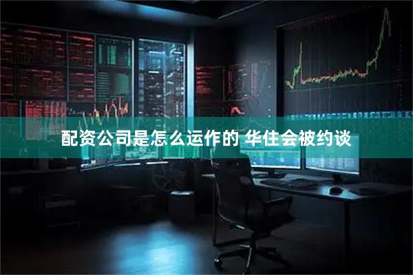 配资公司是怎么运作的 华住会被约谈