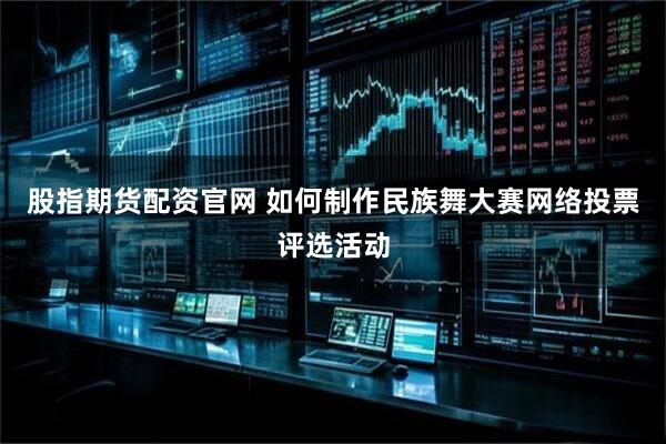 股指期货配资官网 如何制作民族舞大赛网络投票评选活动