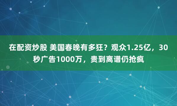 在配资炒股 美国春晚有多狂？观众1.25亿，30秒广告1000万，贵到离谱仍抢疯