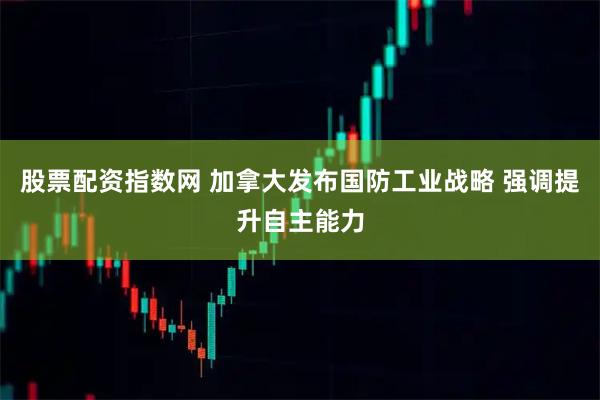 股票配资指数网 加拿大发布国防工业战略 强调提升自主能力