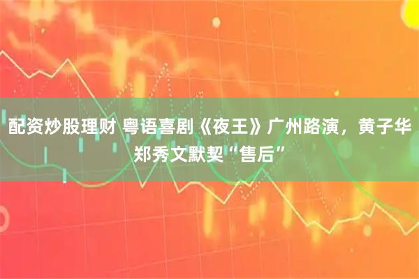 配资炒股理财 粤语喜剧《夜王》广州路演，黄子华郑秀文默契“售后”