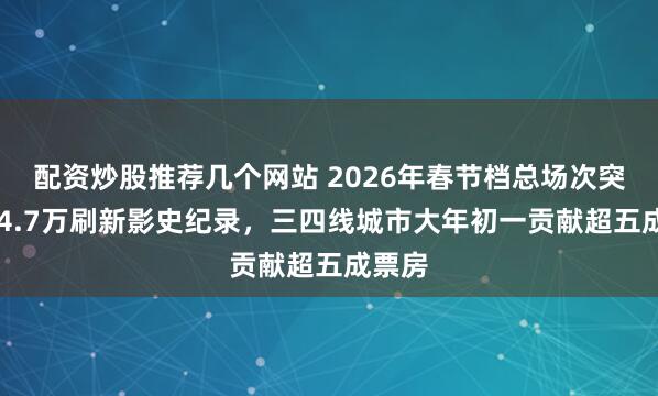 配资炒股推荐几个网站 2026年春节档总场次突破394.7万刷新影史纪录，三四线城市大年初一贡献超五成票房
