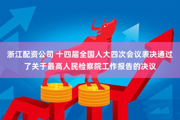 浙江配资公司 十四届全国人大四次会议表决通过了关于最高人民检察院工作报告的决议
