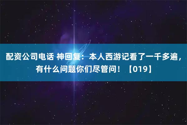 配资公司电话 神回复：本人西游记看了一千多遍，有什么问题你们尽管问！【019】