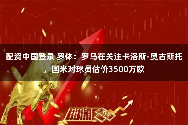 配资中国登录 罗体：罗马在关注卡洛斯-奥古斯托，国米对球员估价3500万欧