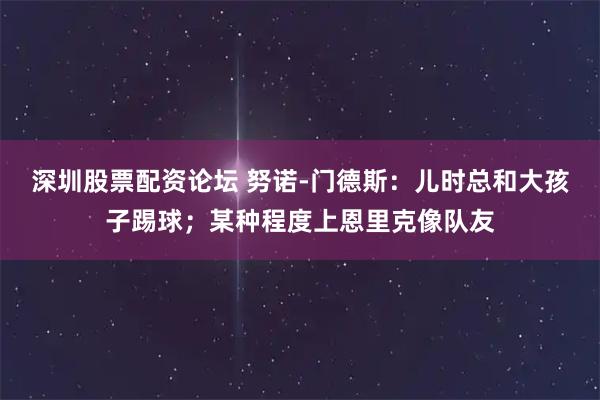 深圳股票配资论坛 努诺-门德斯：儿时总和大孩子踢球；某种程度上恩里克像队友