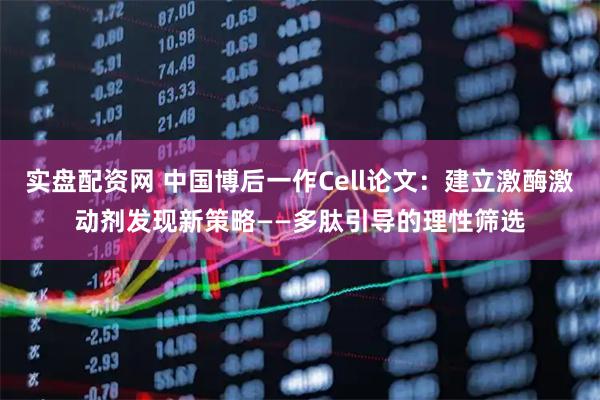 实盘配资网 中国博后一作Cell论文：建立激酶激动剂发现新策略——多肽引导的理性筛选