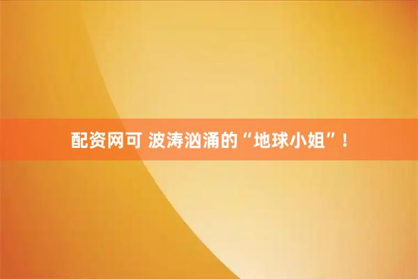配资网可 波涛汹涌的“地球小姐”！