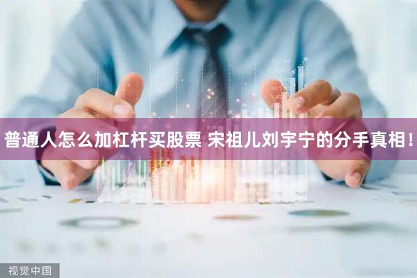 普通人怎么加杠杆买股票 宋祖儿刘宇宁的分手真相！