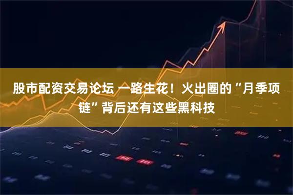 股市配资交易论坛 一路生花！火出圈的“月季项链”背后还有这些黑科技