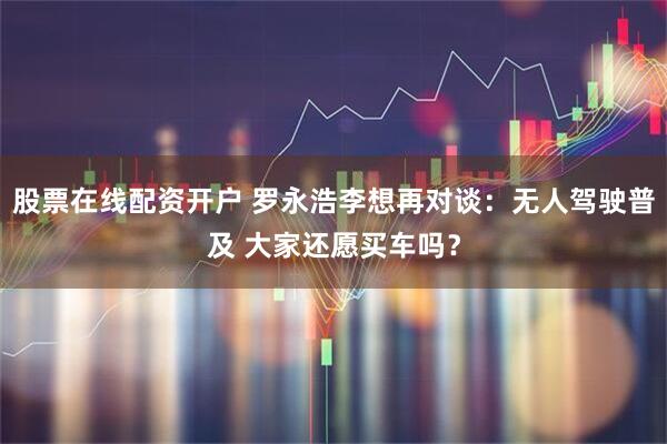 股票在线配资开户 罗永浩李想再对谈：无人驾驶普及 大家还愿买车吗？