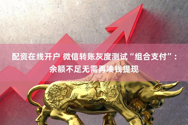 配资在线开户 微信转账灰度测试“组合支付”:余额不足无需再凑钱提现